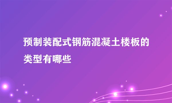 预制装配式钢筋混凝土楼板的类型有哪些