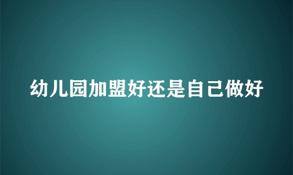 幼儿园加盟好还是自己做好