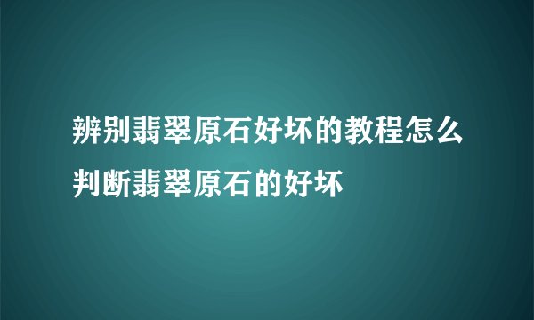 辨别翡翠原石好坏的教程怎么判断翡翠原石的好坏
