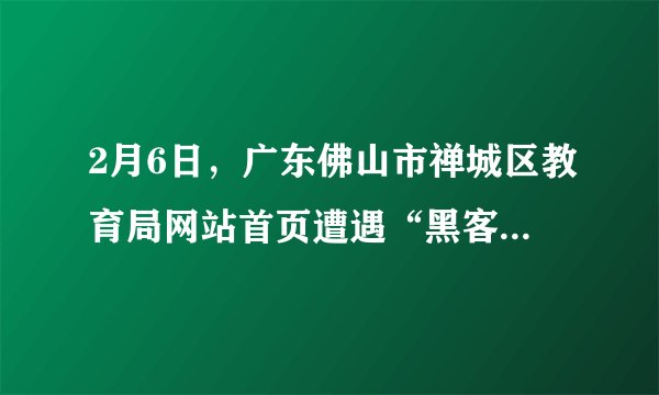 2月6日,广东佛山市禅城区教育局网站首页遭遇“黑客”攻击,网站被迫暂时关闭修复,无法使用。这名自称是一个初中生的“黑客”在被篡改的页面上表明心迹:“一到假期,**中学就布置足以窒息的作业给学生去做……我不再废话了,去做作业算了,还有6天就开学了。”据悉该学生平时学习成绩不错,因沉迷网络没完成寒假作业,所以才抱着搞“恶作剧”的心态对教育局网站首页进行了篡改。