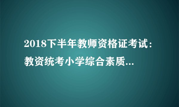 2018下半年教师资格证考试：教资统考小学综合素质试题答案