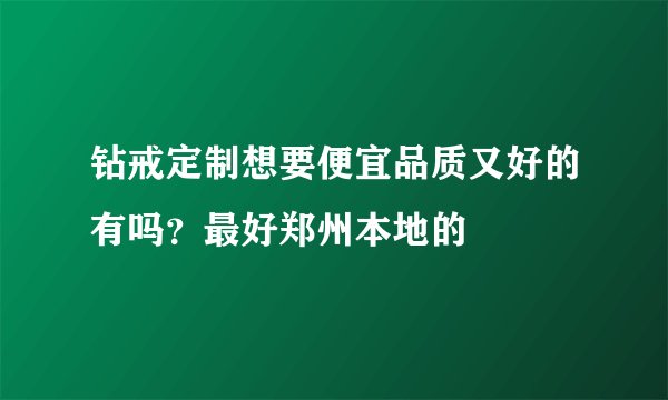 钻戒定制想要便宜品质又好的有吗？最好郑州本地的