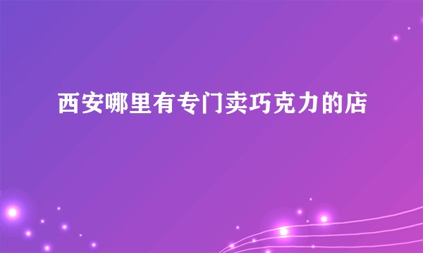 西安哪里有专门卖巧克力的店
