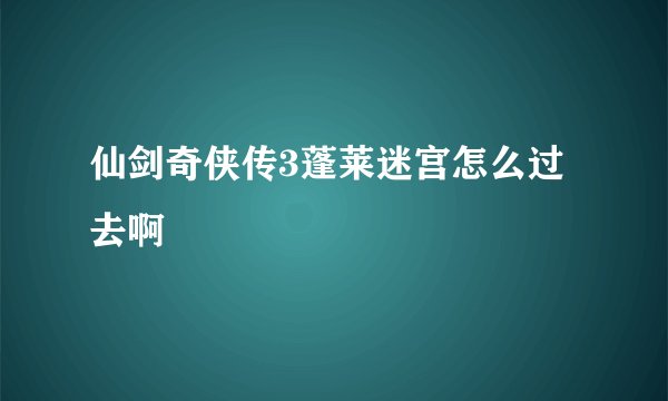 仙剑奇侠传3蓬莱迷宫怎么过去啊