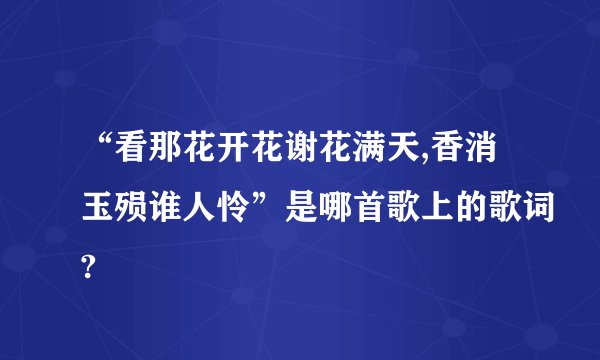 “看那花开花谢花满天,香消玉殒谁人怜”是哪首歌上的歌词?
