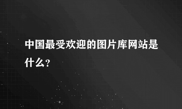 中国最受欢迎的图片库网站是什么？