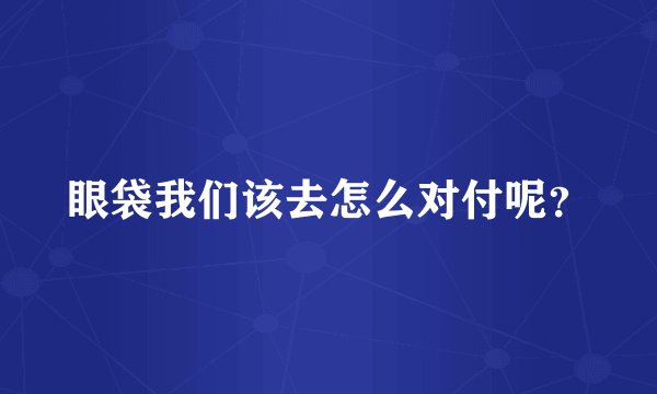 眼袋我们该去怎么对付呢?