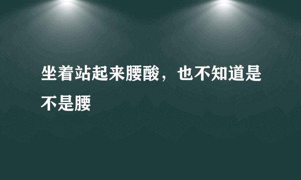 坐着站起来腰酸，也不知道是不是腰
