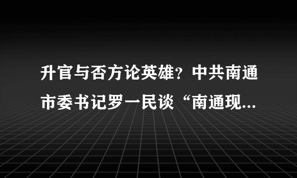 升官与否方论英雄?中共南通市委书记罗一民谈“南通现象”和“罗一民现象”
