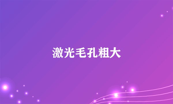 激光毛孔粗大