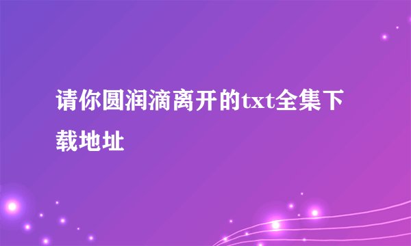 请你圆润滴离开的txt全集下载地址
