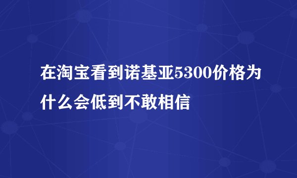 在淘宝看到诺基亚5300价格为什么会低到不敢相信