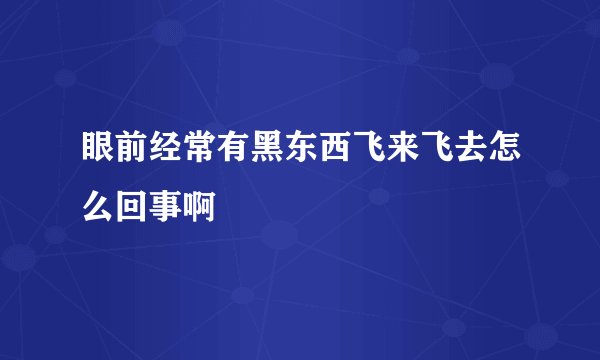 眼前经常有黑东西飞来飞去怎么回事啊