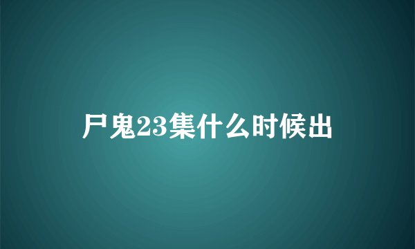 尸鬼23集什么时候出