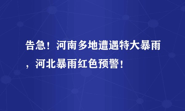 告急!河南多地遭遇特大暴雨,河北暴雨红色预警!