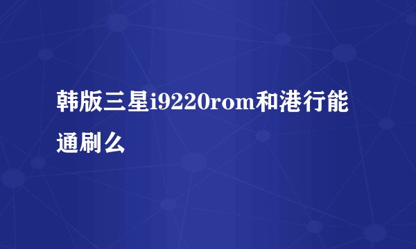 韩版三星i9220rom和港行能通刷么