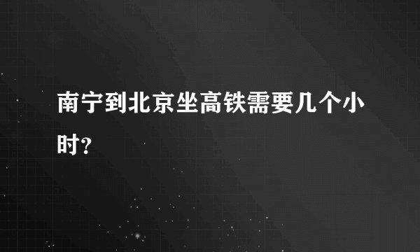 南宁到北京坐高铁需要几个小时？