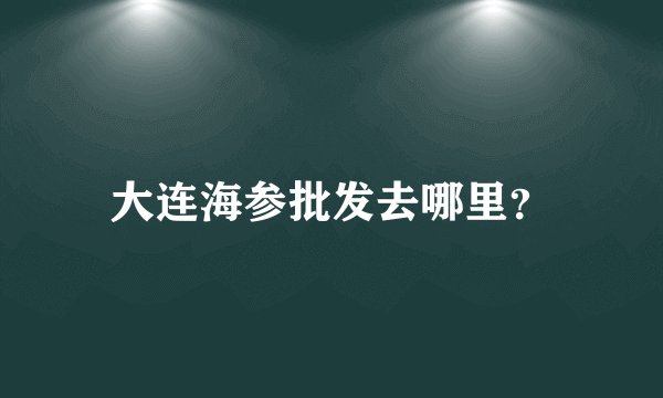 大连海参批发去哪里？
