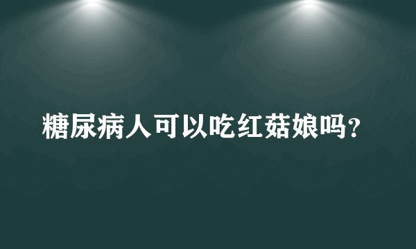 糖尿病人可以吃红菇娘吗？