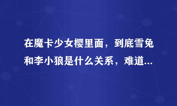 在魔卡少女樱里面，到底雪兔和李小狼是什么关系，难道小狼喜欢雪兔？还是另有原因