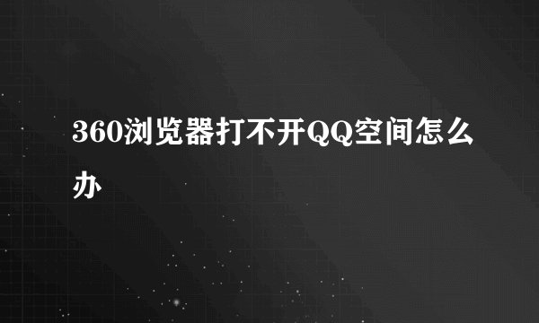 360浏览器打不开QQ空间怎么办