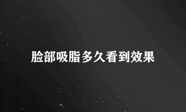 脸部吸脂多久看到效果
