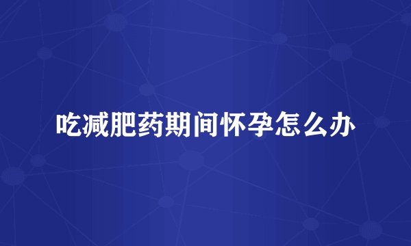 吃减肥药期间怀孕怎么办