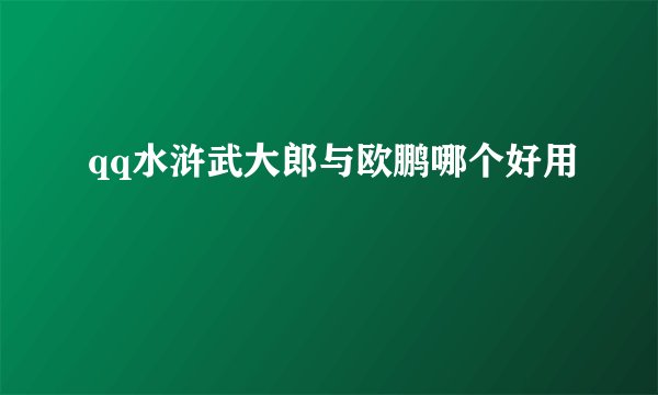 qq水浒武大郎与欧鹏哪个好用