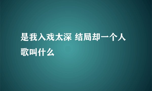 是我入戏太深 结局却一个人 歌叫什么