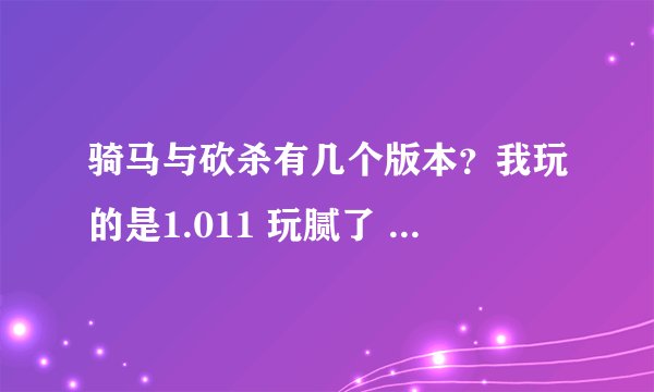 骑马与砍杀有几个版本？我玩的是1.011 玩腻了 想换一个 请指教