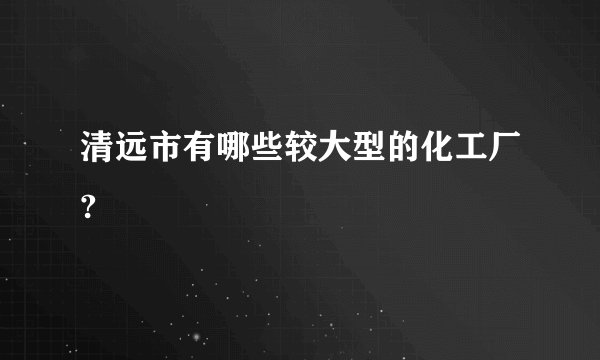 清远市有哪些较大型的化工厂?