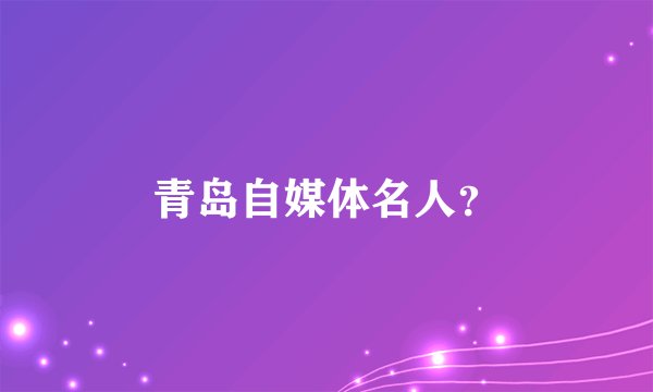 青岛自媒体名人？