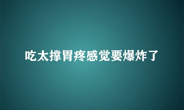 吃太撑胃疼感觉要爆炸了