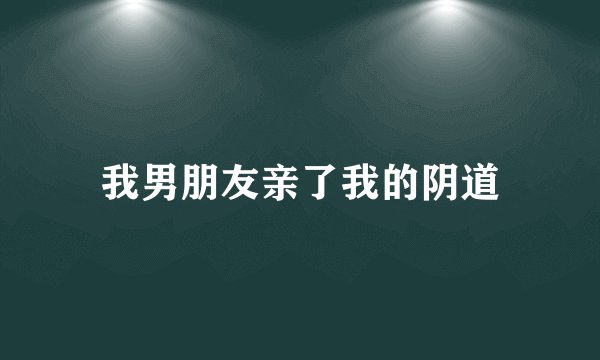 我男朋友亲了我的阴道