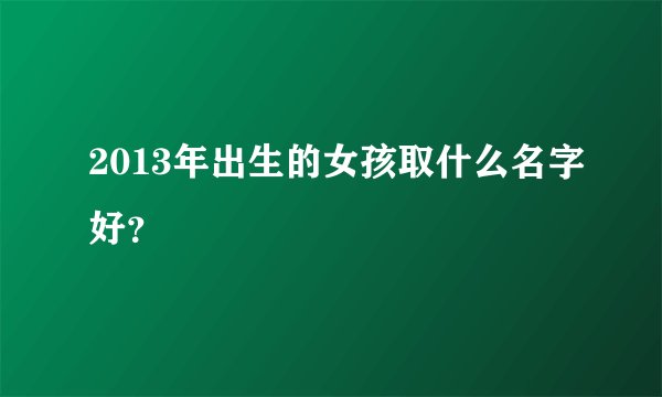 2013年出生的女孩取什么名字好？