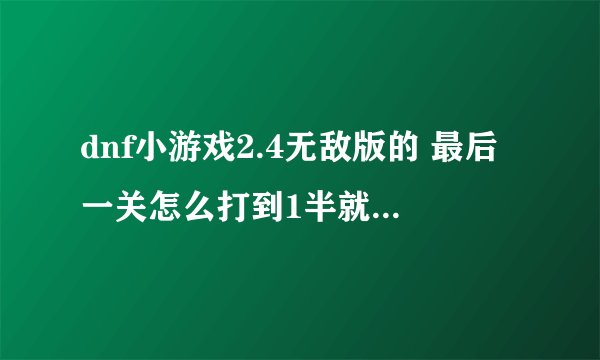 dnf小游戏2.4无敌版的 最后一关怎么打到1半就死了 怎么回事？？