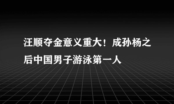 汪顺夺金意义重大！成孙杨之后中国男子游泳第一人