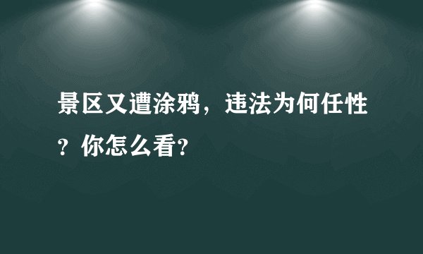 景区又遭涂鸦，违法为何任性？你怎么看？