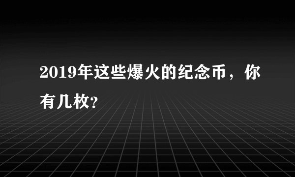 2019年这些爆火的纪念币，你有几枚？