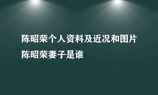 陈昭荣个人资料及近况和图片陈昭荣妻子是谁