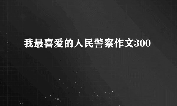 我最喜爱的人民警察作文300