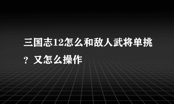 三国志12怎么和敌人武将单挑?又怎么操作