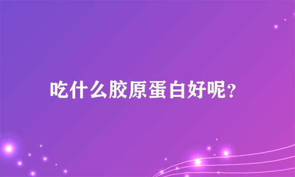 吃什么胶原蛋白好呢？