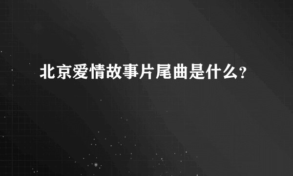 北京爱情故事片尾曲是什么？