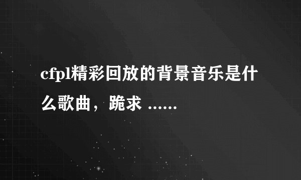 cfpl精彩回放的背景音乐是什么歌曲，跪求 .................