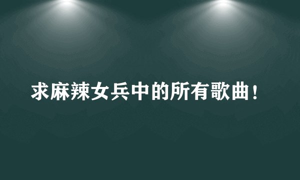 求麻辣女兵中的所有歌曲！