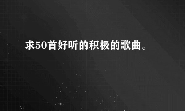 求50首好听的积极的歌曲。