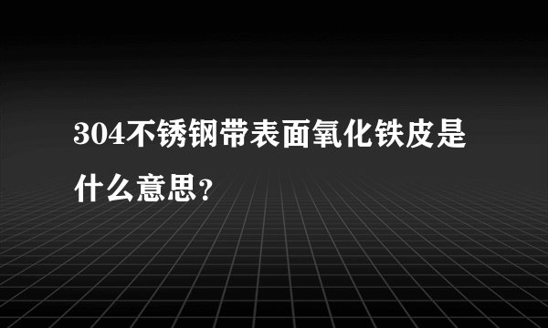 304不锈钢带表面氧化铁皮是什么意思？