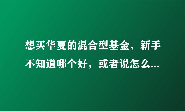 想买华夏的混合型基金，新手不知道哪个好，或者说怎么选择比较有利，望高人指点！