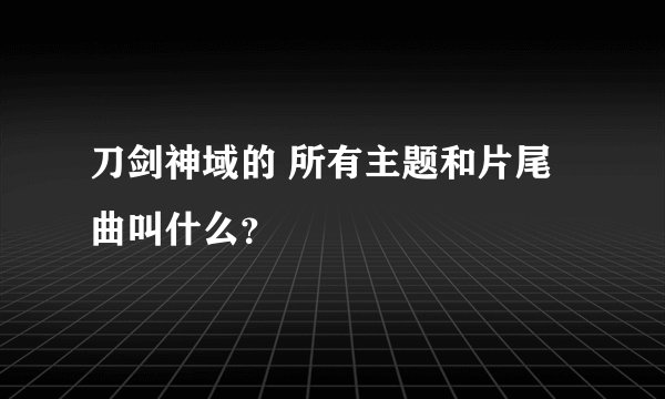 刀剑神域的 所有主题和片尾曲叫什么？